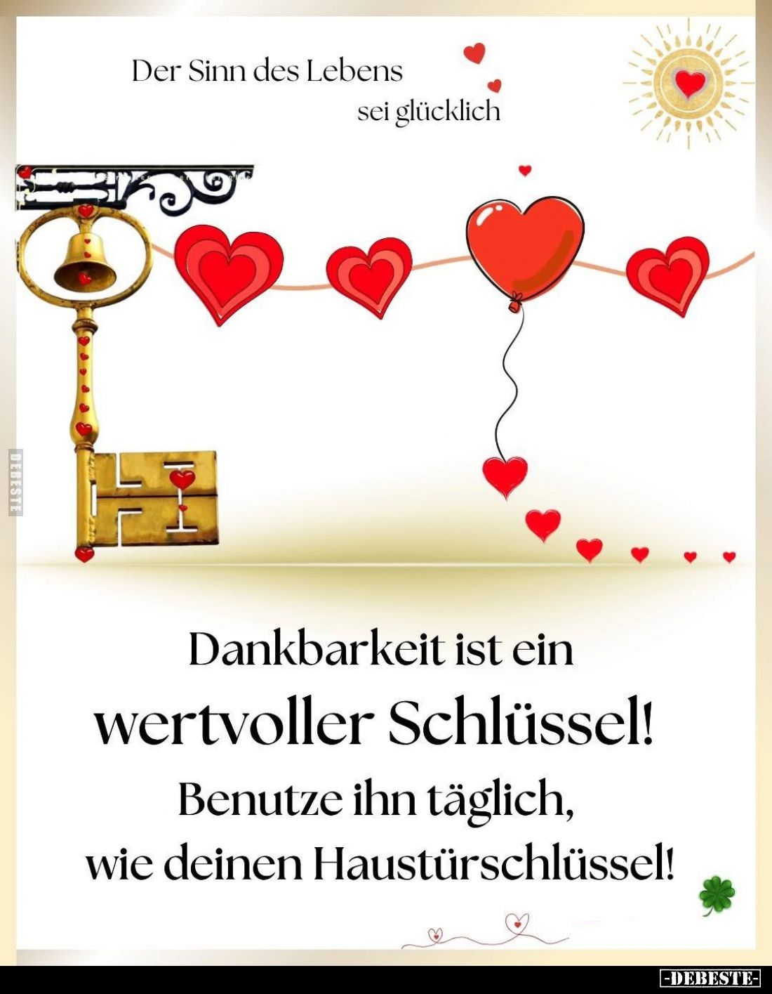 Der Sinn des Lebens sei glücklich.
Dankbarkeit ist ein wertvoller Schlüssel!
Benutze ihn täglich, wie deinen Haustürschlüss...