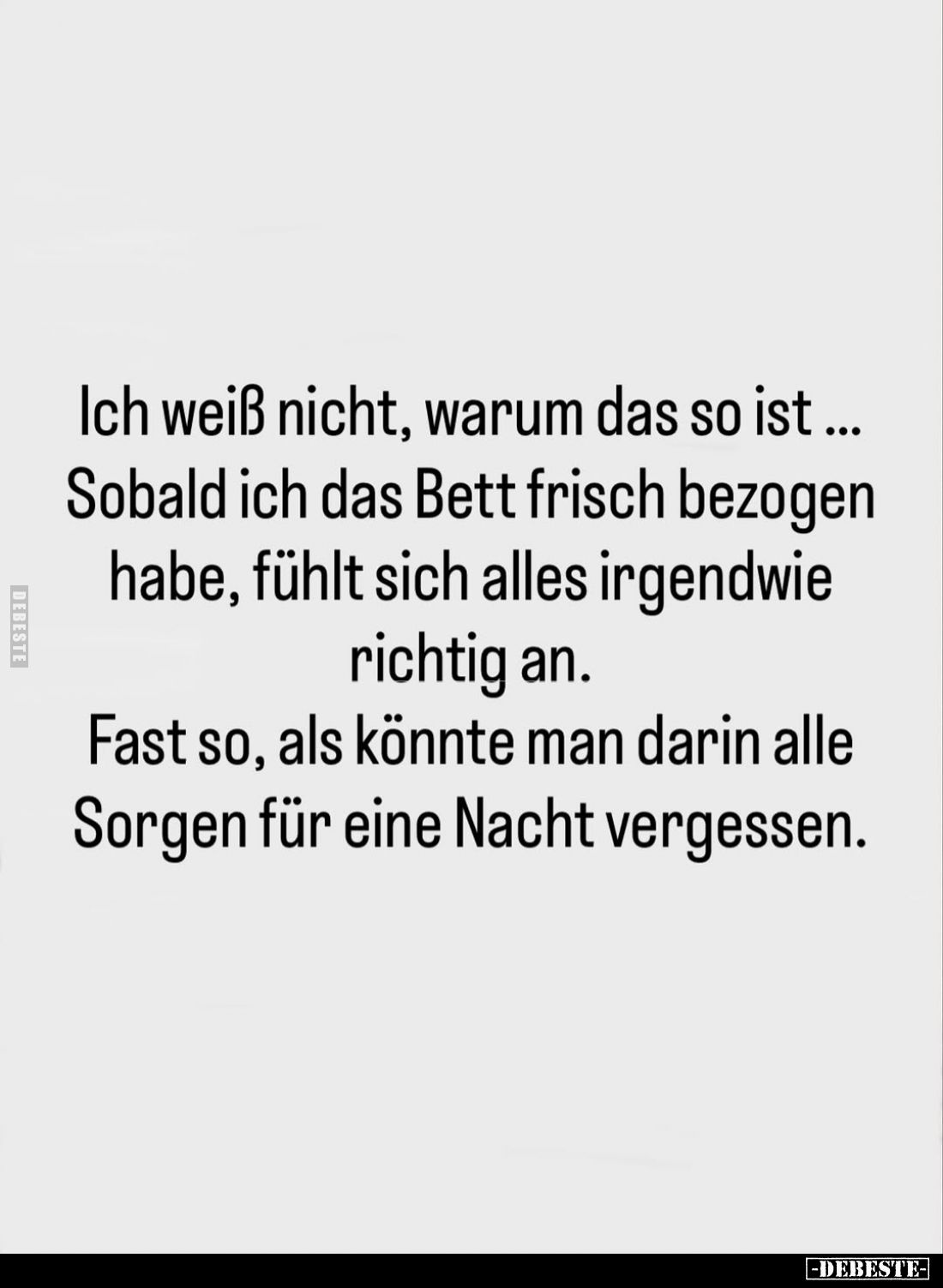Ich weiß nicht, warum das so ist... Sobald ich das Bett frisch bezogen habe, fühlt sich alles irgendwie richtig an.
Fast so,...