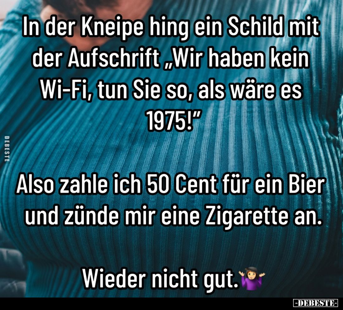 In der Kneipe hing ein Schild mit der Aufschrift: „Wir haben kein Wi-Fi, tun Sie so, als wäre es 1975!“

Also zahle ich 50 ...