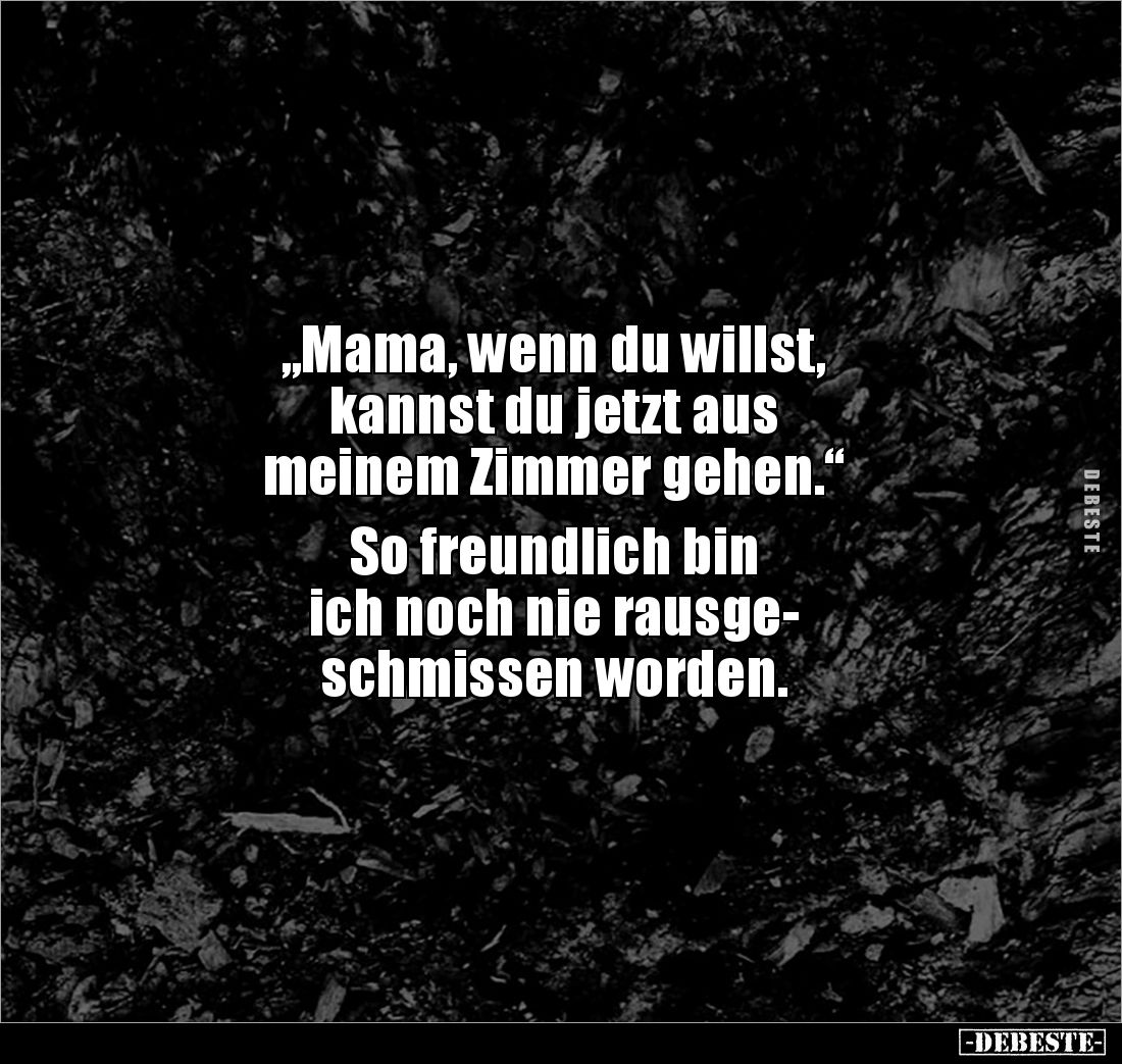 „Mama, wenn du willst, 
kannst du jetzt aus 
meinem Zimmer gehen.“

So freundlich bin 
ich noch nie rausge-
schmissen w...