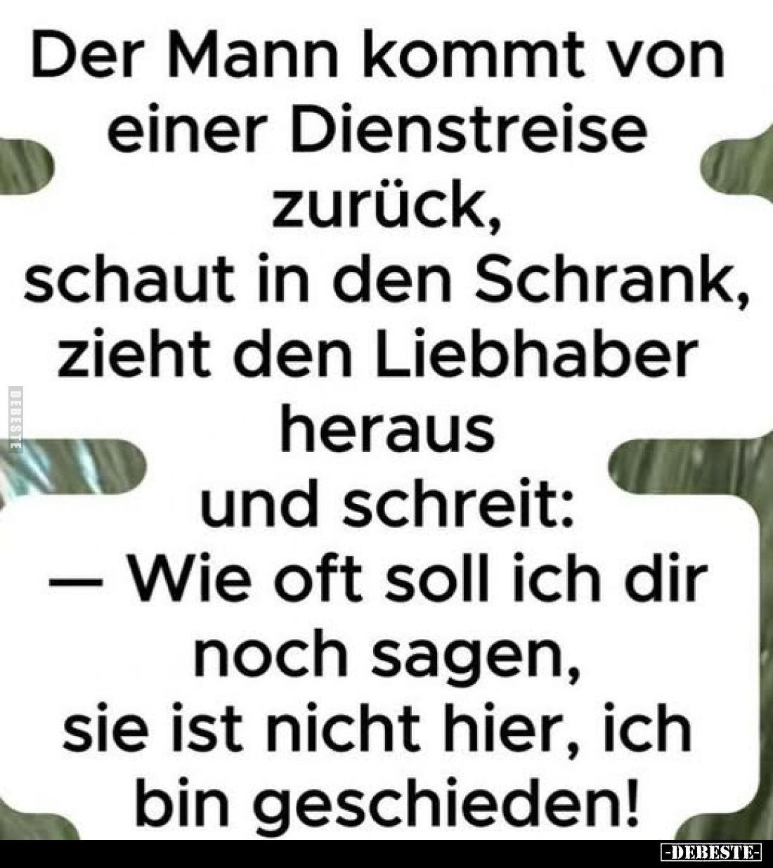 Der Mann kommt von einer Dienstreise zurück,
schaut in den Schrank,
zieht den Liebhaber heraus
und schreit:
— Wie oft sol...