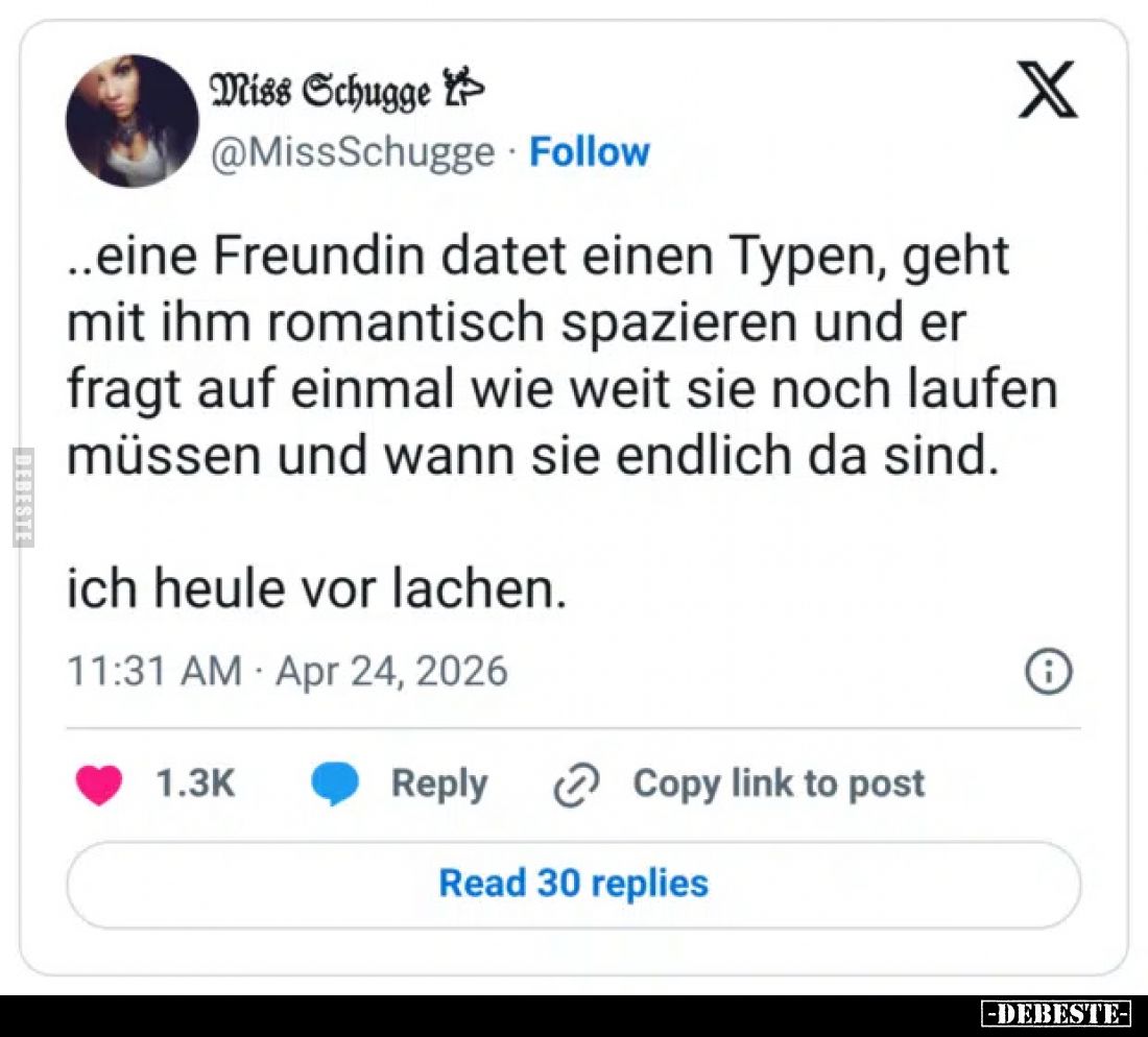..eine Freundin datet einen Typen, geht mit ihm romantisch spazieren und er fragt auf einmal wie weit sie noch laufen müssen ...