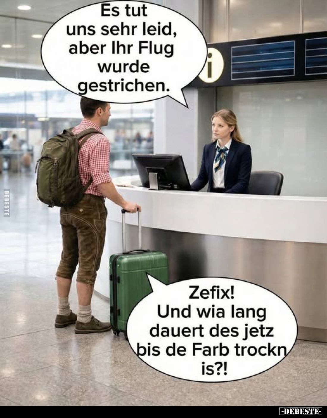 Es tut uns sehr leid, aber Ihr Flug wurde gestrichen.

Zefix! Und wia lang dauert des jetz bis de Farb trockn is?!