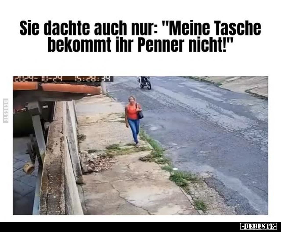 Sie dachte auch nur: "Meine Tasche bekommt ihr Penner nicht!"