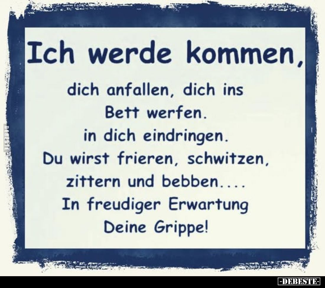 Ich werde kommen,
dich anfallen, dich ins Bett werfen. in dich eindringen.
Du wirst frieren, schwitzen, zittern und bebben....