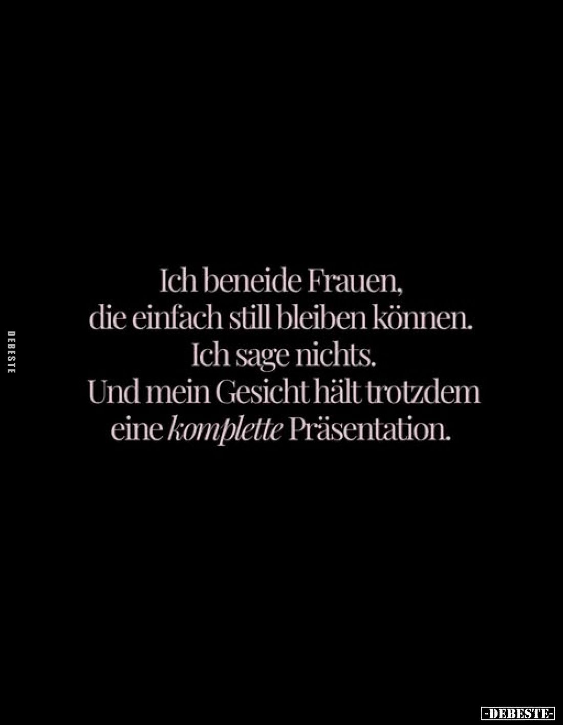 Ich beneide Frauen, die einfach still bleiben können. Ich sage nichts. Und mein Gesicht hält trotzdem eine komplette Präsenta...