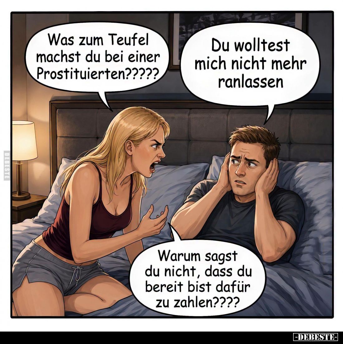 Was zum Teufel machst du bei einer Prostituierten? -
Du wolltest mich nicht mehr ranlassen. - Warum sagst du nicht, dass du ...
