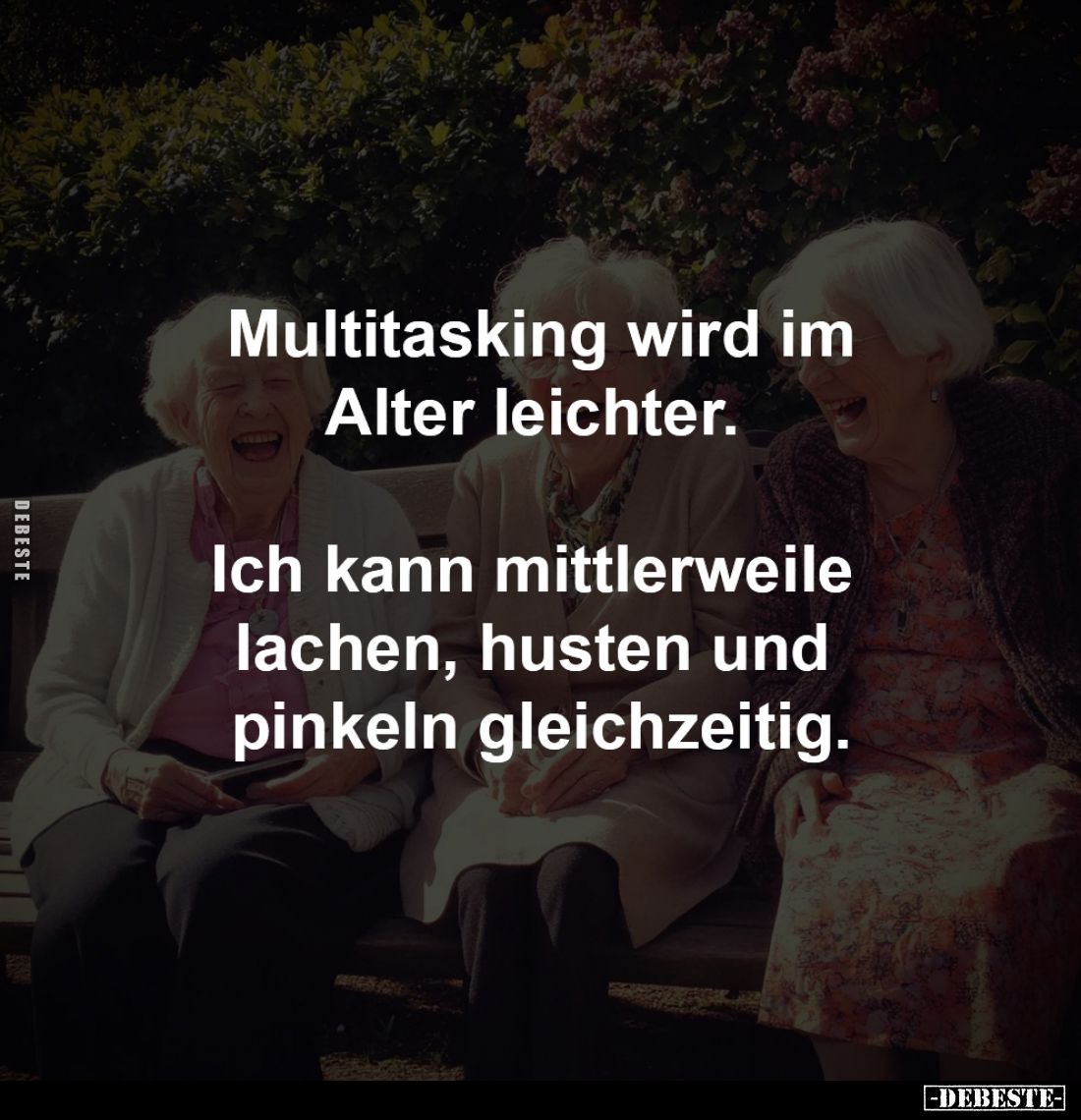 Multitasking wird im
Alter leichter. 

Ich kann mittlerweile 
lachen, husten und 
pinkeln gleichzeitig.