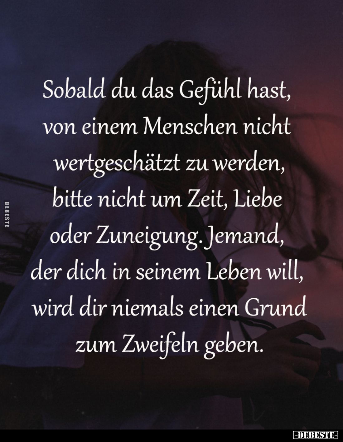 Sobald du das Gefühl hast, 
von einem Menschen nicht 
wertgeschätzt zu werden,
bitte nicht um Zeit, Liebe 
oder Zuneigung...