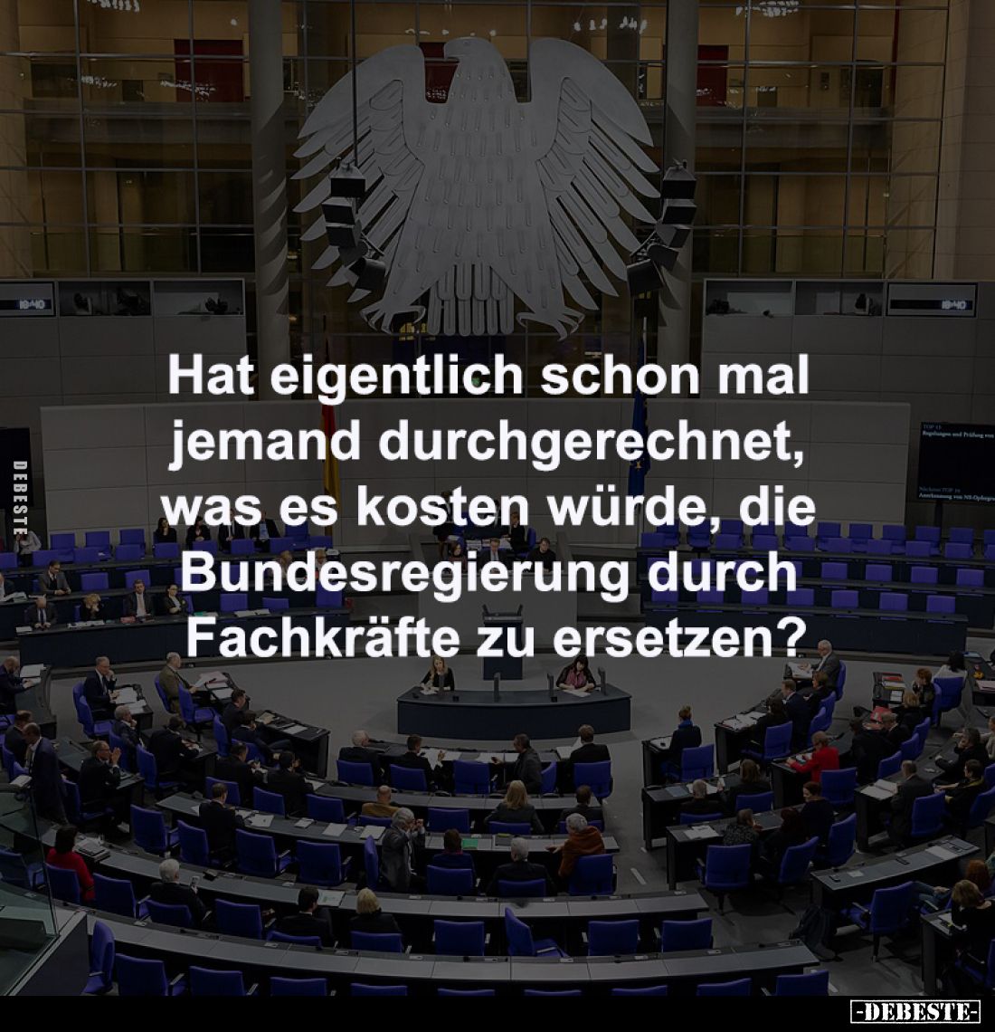Hat eigentlich schon mal
jemand durchgerechnet,
was es kosten würde, die
Bundesregierung durch
Fachkräfte zu ersetzen...