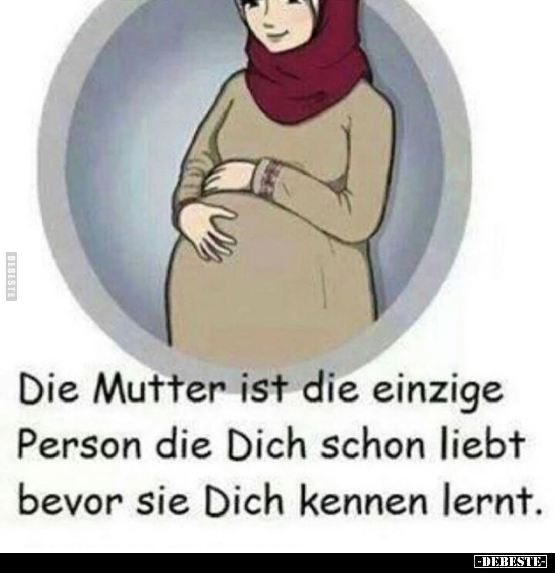 Die Mutter ist die einzige Person die Dich schon liebt bevor sie Dich kennen lernt.