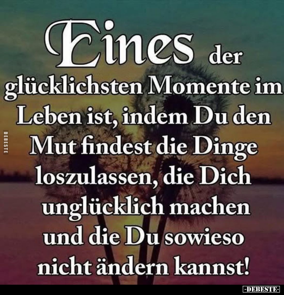 Eines der glücklichsten Momente im Leben ist, indem Du den Mut findest die Dinge loszulassen, die Dich unglücklich machen und...