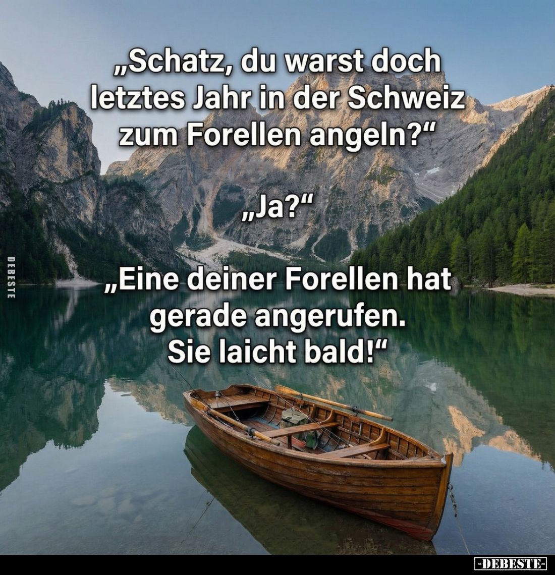 "Schatz, du warst doch letztes Jahr in der Schweiz zum Forellen angeln?"
-
"Ja?"
- "Eine deiner F...