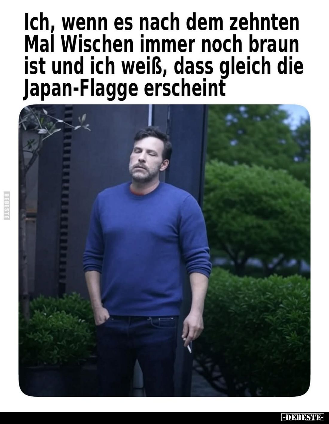 Ich, wenn es nach dem zehnten Mal Wischen immer noch braun ist und ich weiß, dass gleich die Japan-Flagge erscheint