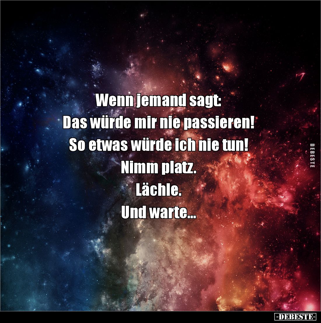 Wenn jemand sagt: 

Das würde mir nie passieren! 

So etwas würde ich nie tun! 

Nimm platz. 

Lächle. 

Und warte....