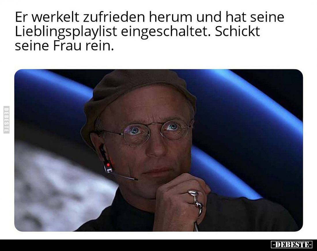 Er werkelt zufrieden herum und hat seine Lieblingsplaylist eingeschaltet.
Schickt seine Frau rein.