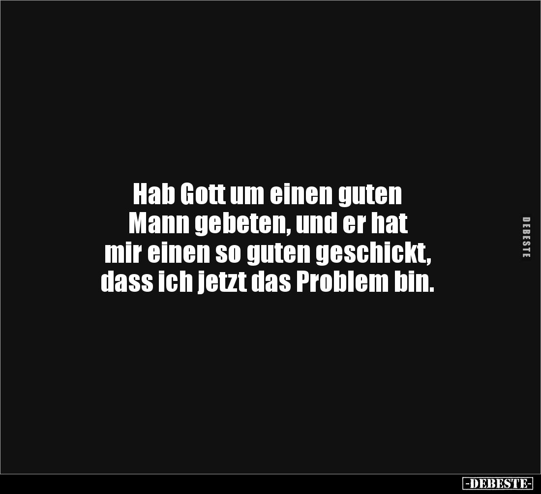 Hab Gott um einen guten 
Mann gebeten, und er hat 
mir einen so guten geschickt, 
dass ich jetzt das Problem bin.