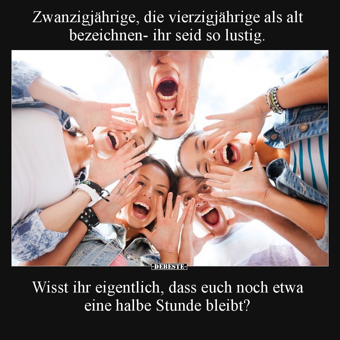 Zwanzigjährige, die vierzigjährige als alt bezeichnen- ihr seid so lustig.  Wisst ihr eigentlich, dass euch noch etwa eine ha...