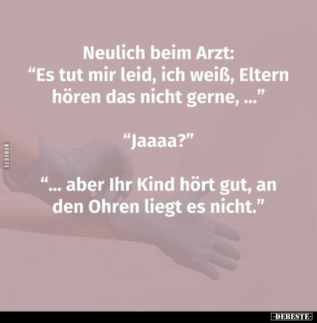 Neulich beim Arzt: "Es tut mir leid, ich weiß, Eltern hören das nicht gerne,..." -
"Jaaaa?" -
"......