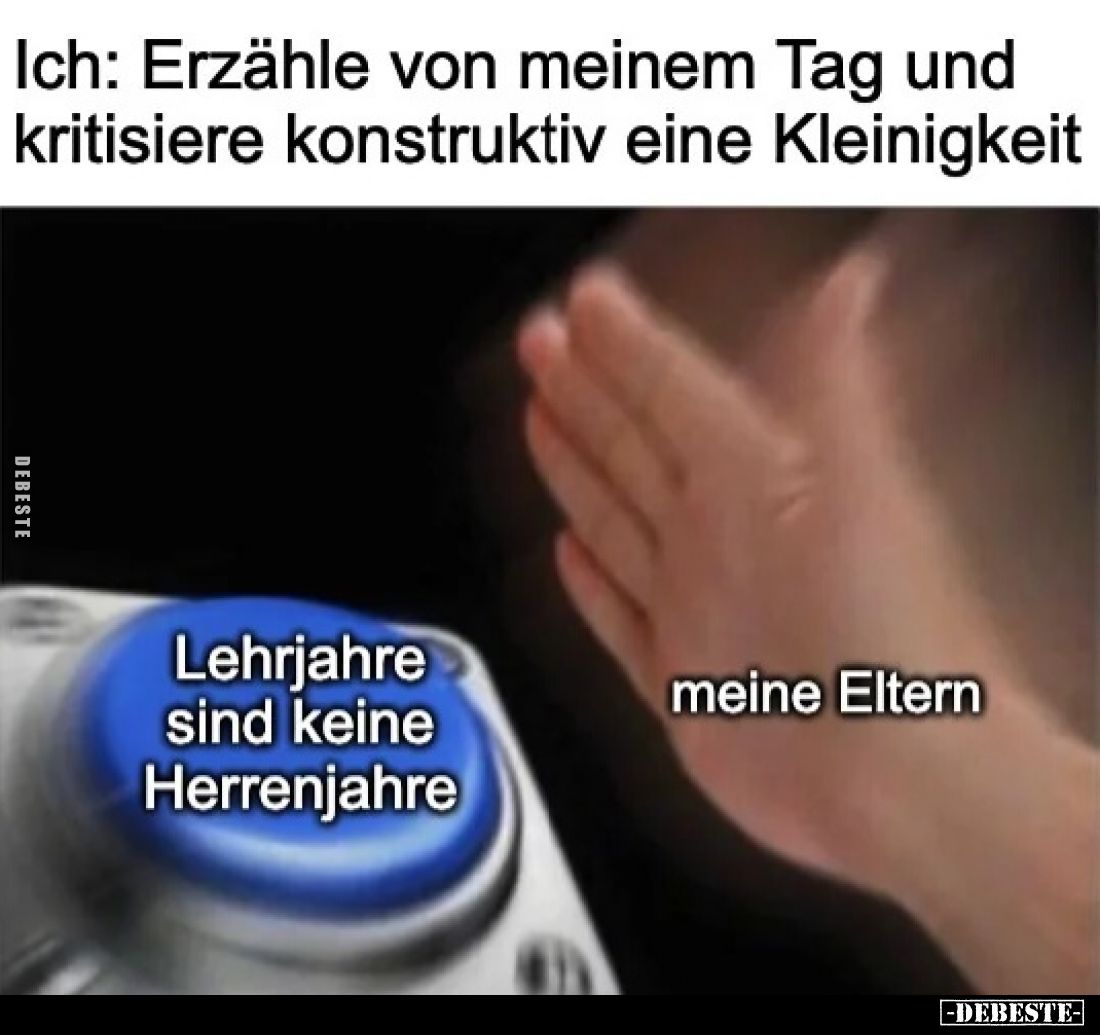Ich: Erzähle von meinem Tag und kritisiere konstruktiv eine Kleinigkeit
-
Lehrjahre sind keine Herrenjahre
-
meine Eltern