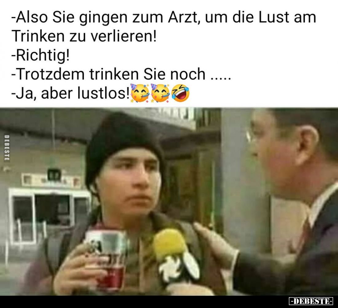 Also Sie gingen zum Arzt, um die Lust am
Trinken zu verlieren!
- Richtig!
- Trotzdem trinken Sie noch .....
- Ja, aber lu...