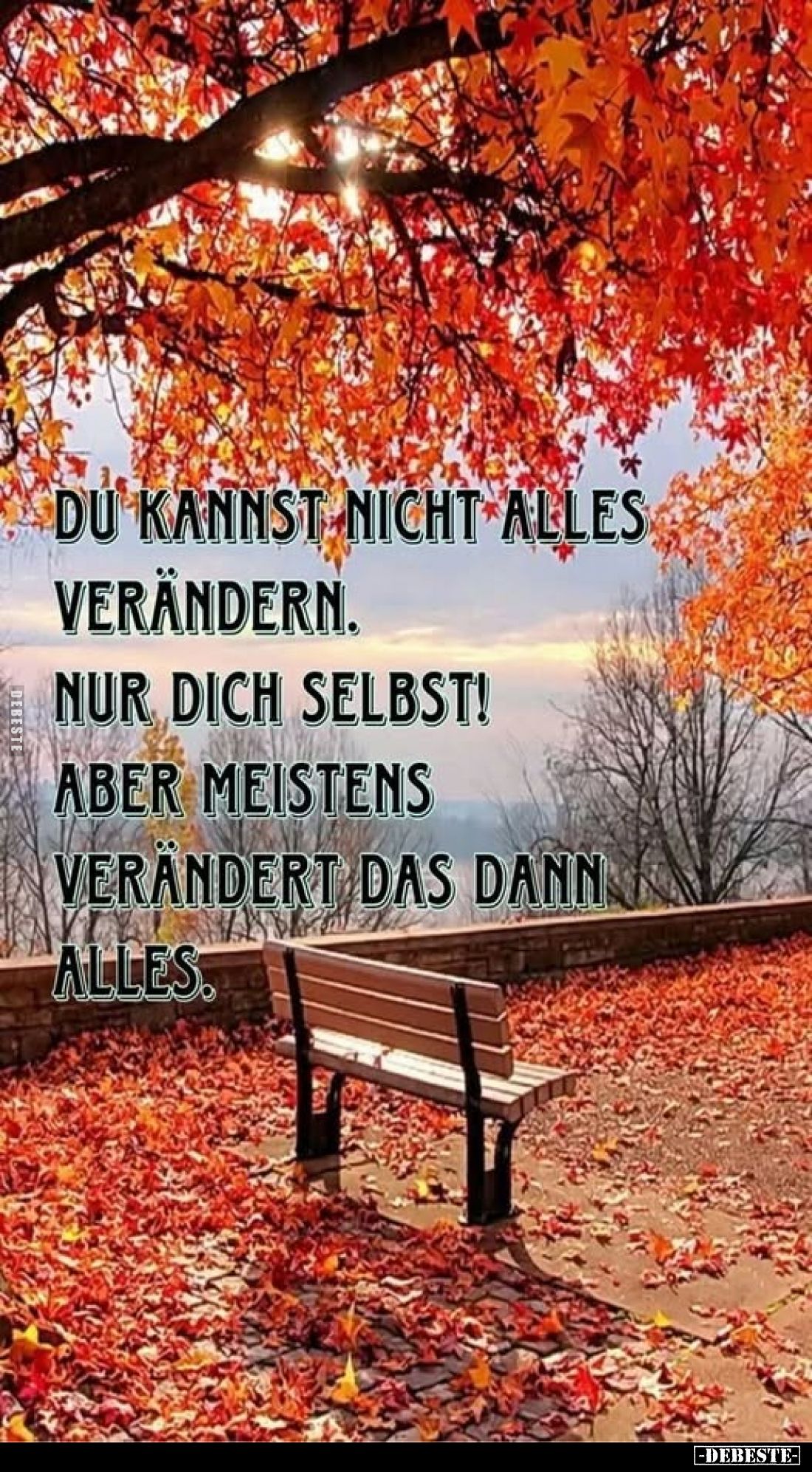 Du kannst nicht alles
verändern.
Nur dich selbst!
Aber meistens
verändert das dann alles.