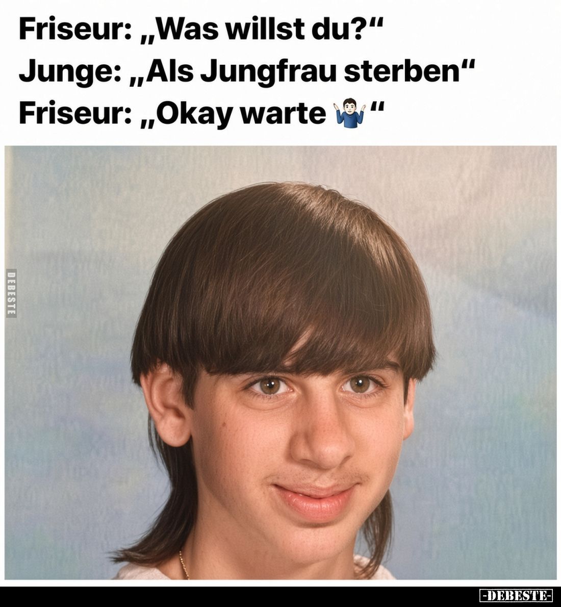 Friseur: „Was willst du?“
Junge: „Als Jungfrau sterben“
Friseur: „Okay warte ????‍♂️“