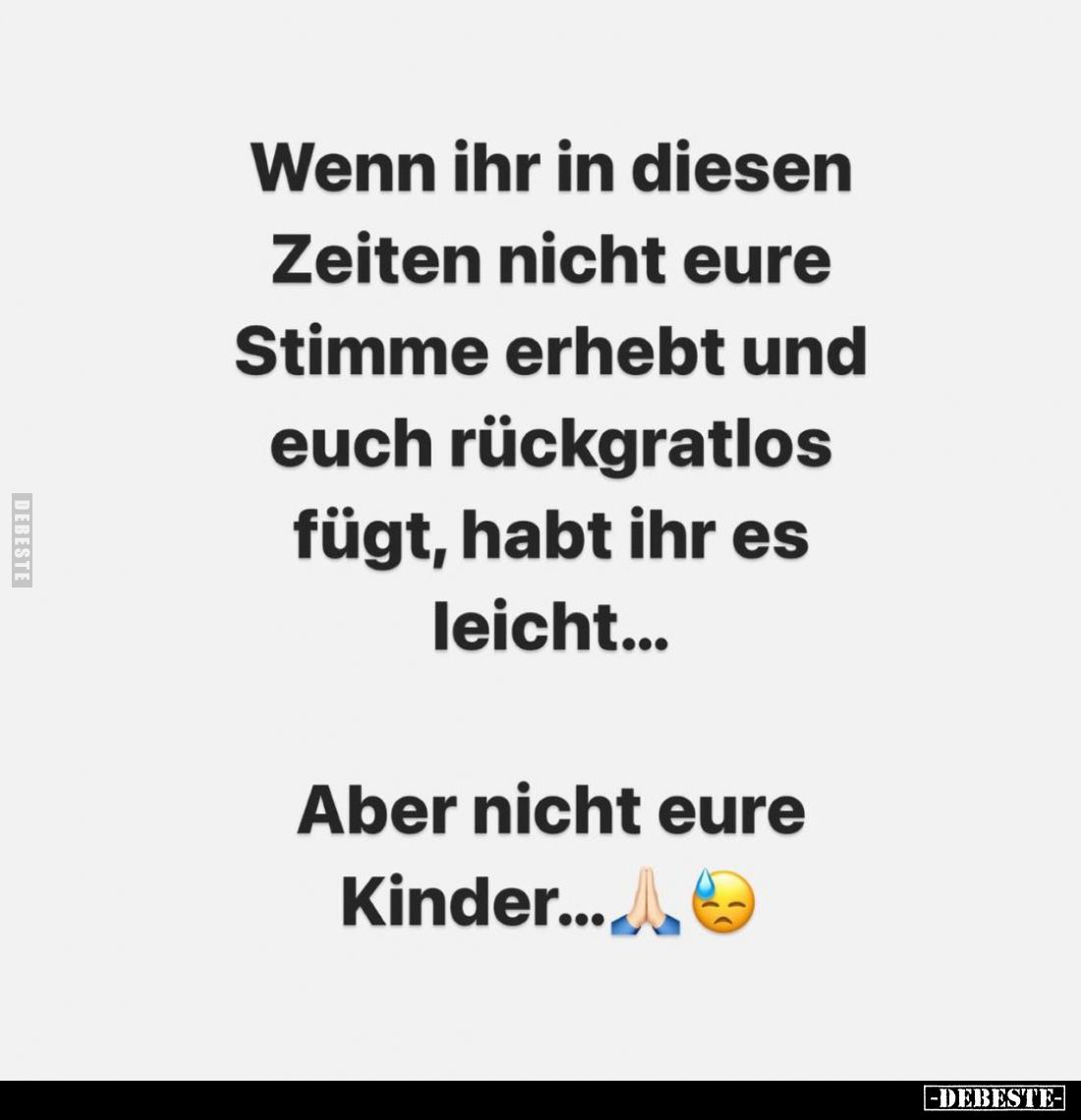 Wenn ihr in diesen Zeiten nicht eure Stimme erhebt und euch rückgratlos fügt, habt ihr es leicht...
Aber nicht eure Kinder....