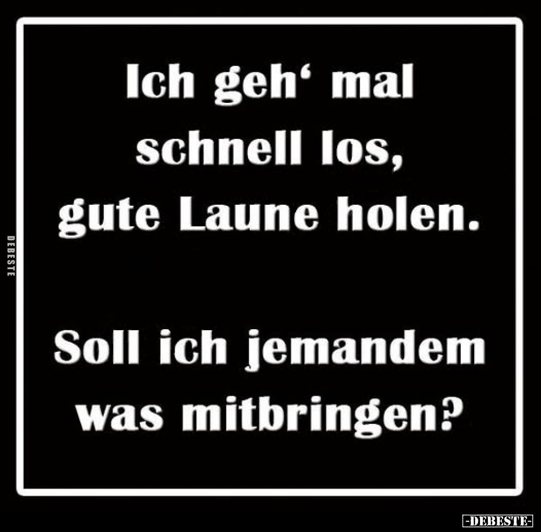 Ich geh' mal schnell los, gute Laune holen.
Soll ich jemandem was mitbringen?