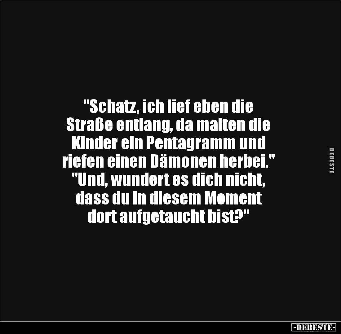 "Schatz, ich lief eben die 
Straße entlang, da malten die 
Kinder ein Pentagramm und 
riefen einen Dämonen herbei.&qu...