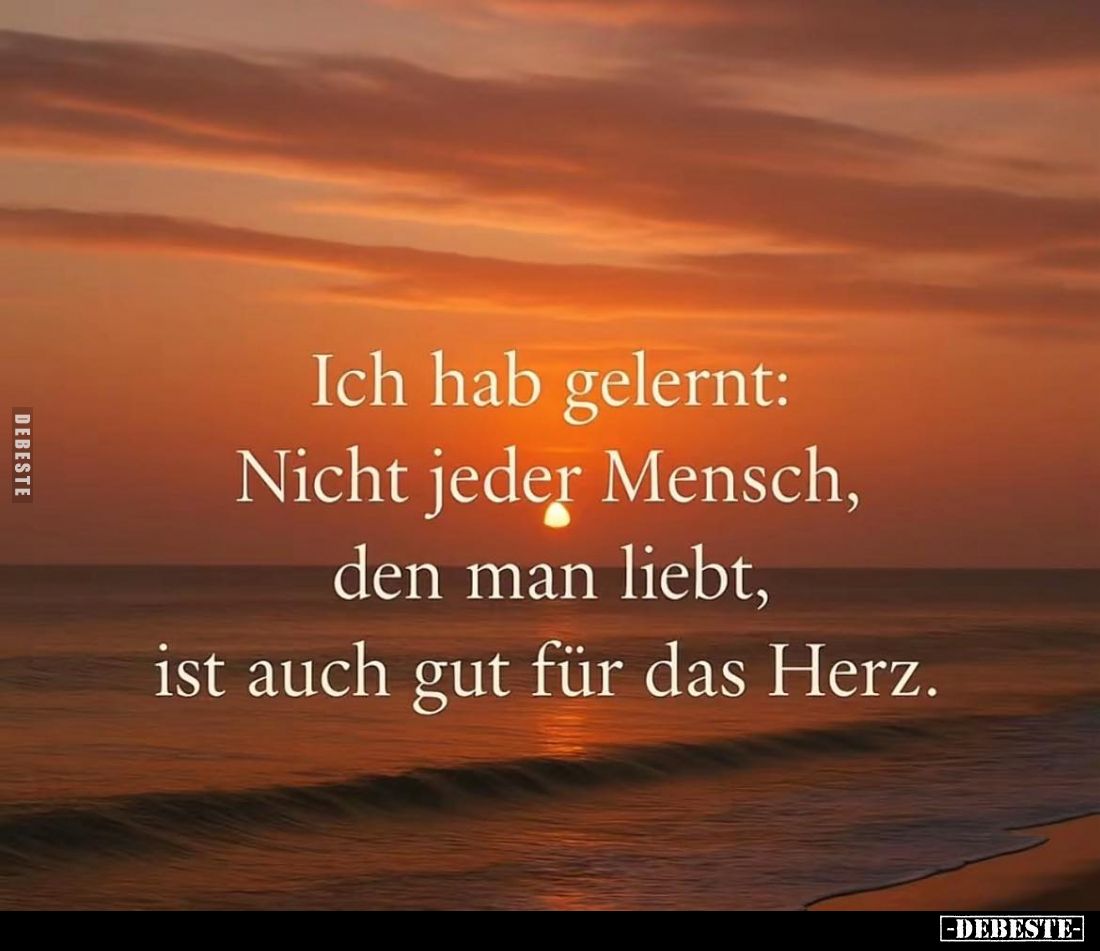 Ich hab gelernt: Nicht jeder Mensch, den man liebt, ist auch gut für das Herz.