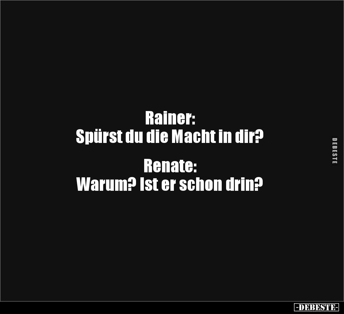 Rainer: 
Spürst du die Macht in dir?


Renate:
Warum? Ist er schon drin?