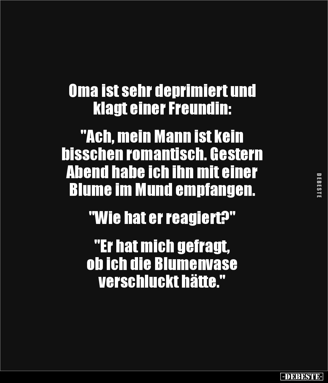 Oma ist sehr deprimiert und 
klagt einer Freundin: 


"Ach, mein Mann ist kein 
bisschen romantisch. Gestern 
Aben...