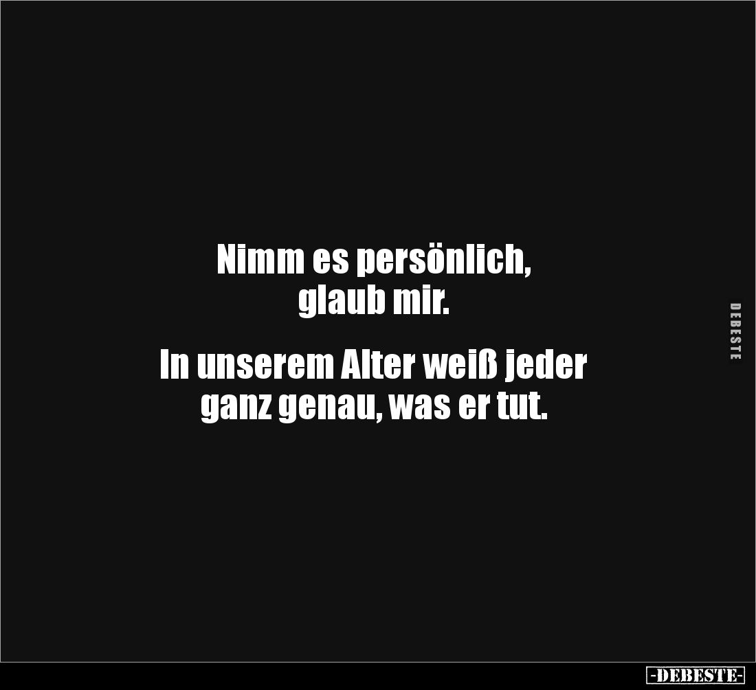 Nimm es persönlich, 
glaub mir. 


In unserem Alter weiß jeder 
ganz genau, was er tut.