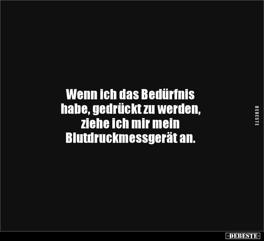 Wenn ich das Bedürfnis 
habe, gedrückt zu werden, 
ziehe ich mir mein 
Blutdruckmessgerät an.