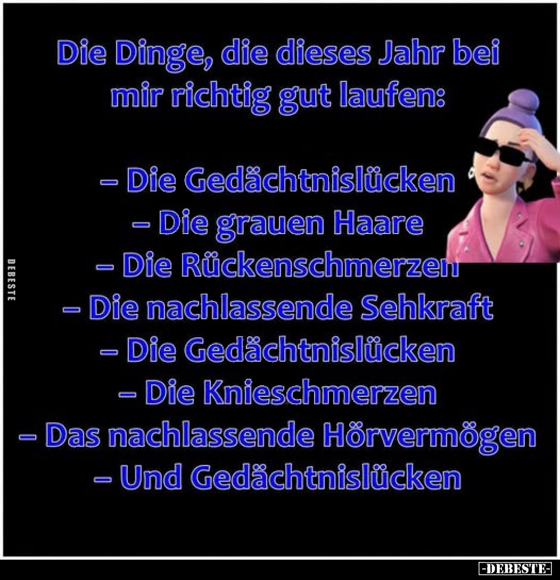 Die Dinge, die dieses Jahr bei mir richtig gut laufen:
- Die Gedächtnislücken
- Die grauen Haare
- Die Rückenschmerzen
- ...