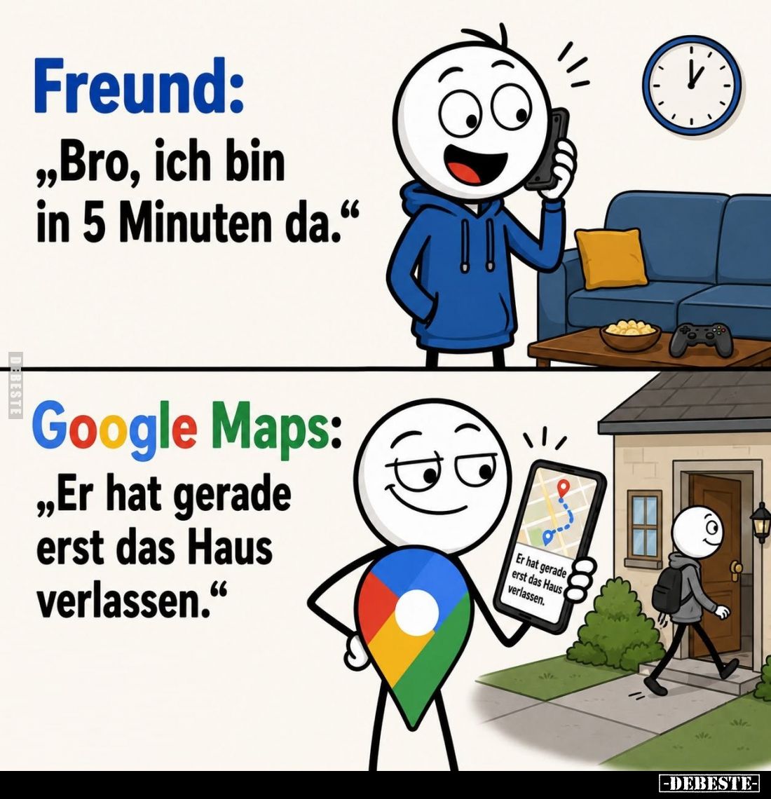 Freund:
"Bro, ich bin in 5 Minuten da." -
Google Maps:
"Er hat gerade erst das Haus verlassen."