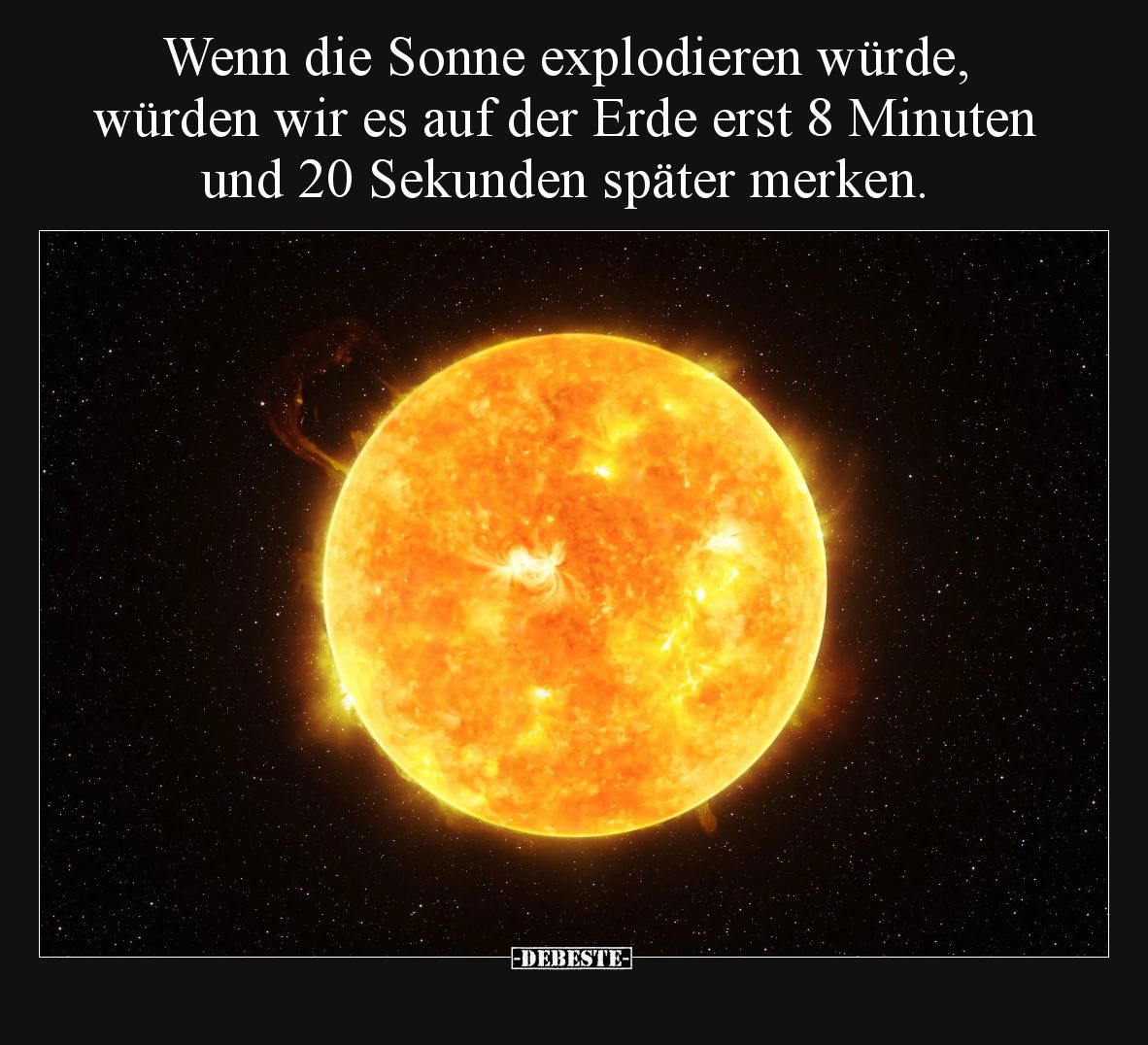 Wenn die Sonne explodieren würde,
 würden wir es auf der Erde erst 8 Minuten und 20 Sekunden später merken.