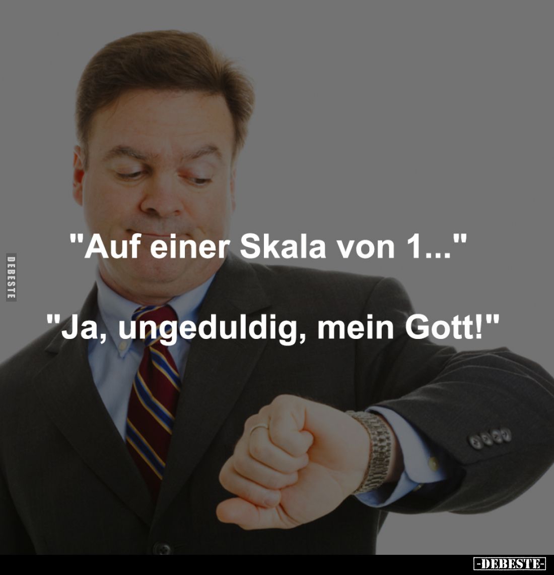 "Auf einer Skala von 1..." 
-
"Ja, ungeduldig, mein Gott!"