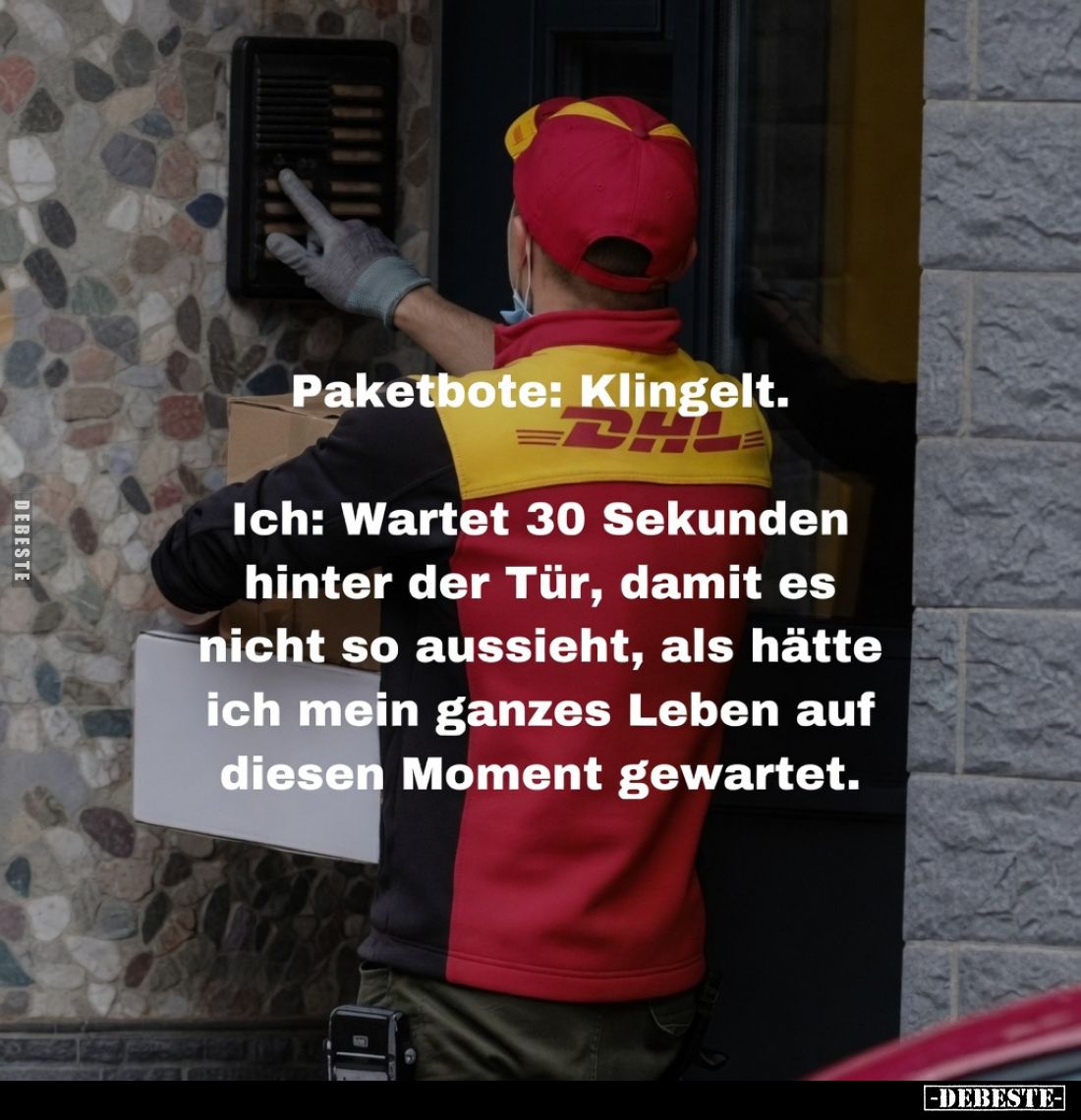 Paketbote: Klingelt.
Ich: Wartet 30 Sekunden hinter der Tür, damit es nicht so aussieht, als hätte ich mein ganzes Leben auf...