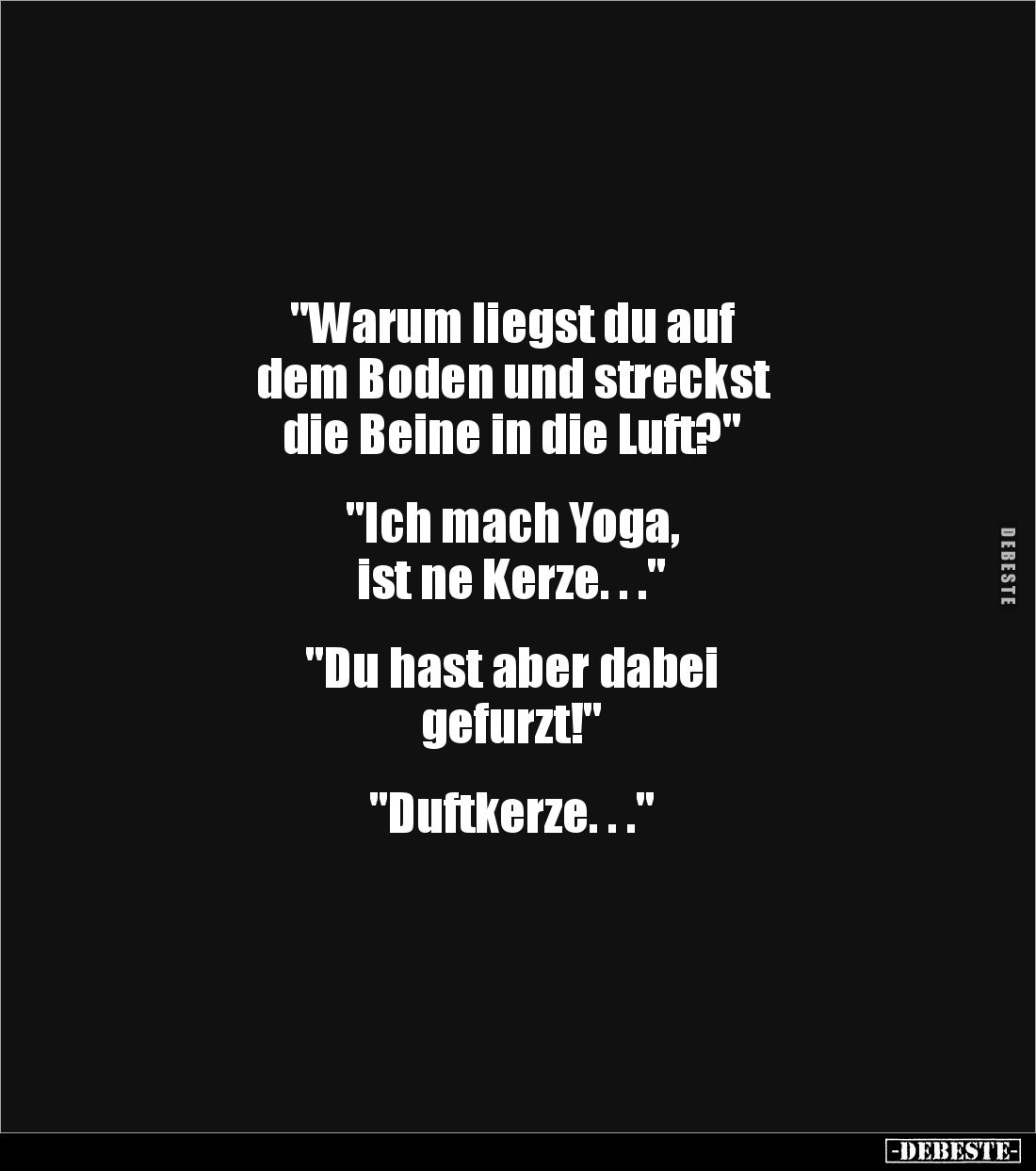 "Warum liegst du auf 
dem Boden und streckst 
die Beine in die Luft?"


"Ich mach Yoga, 
ist ne Kerze. ....