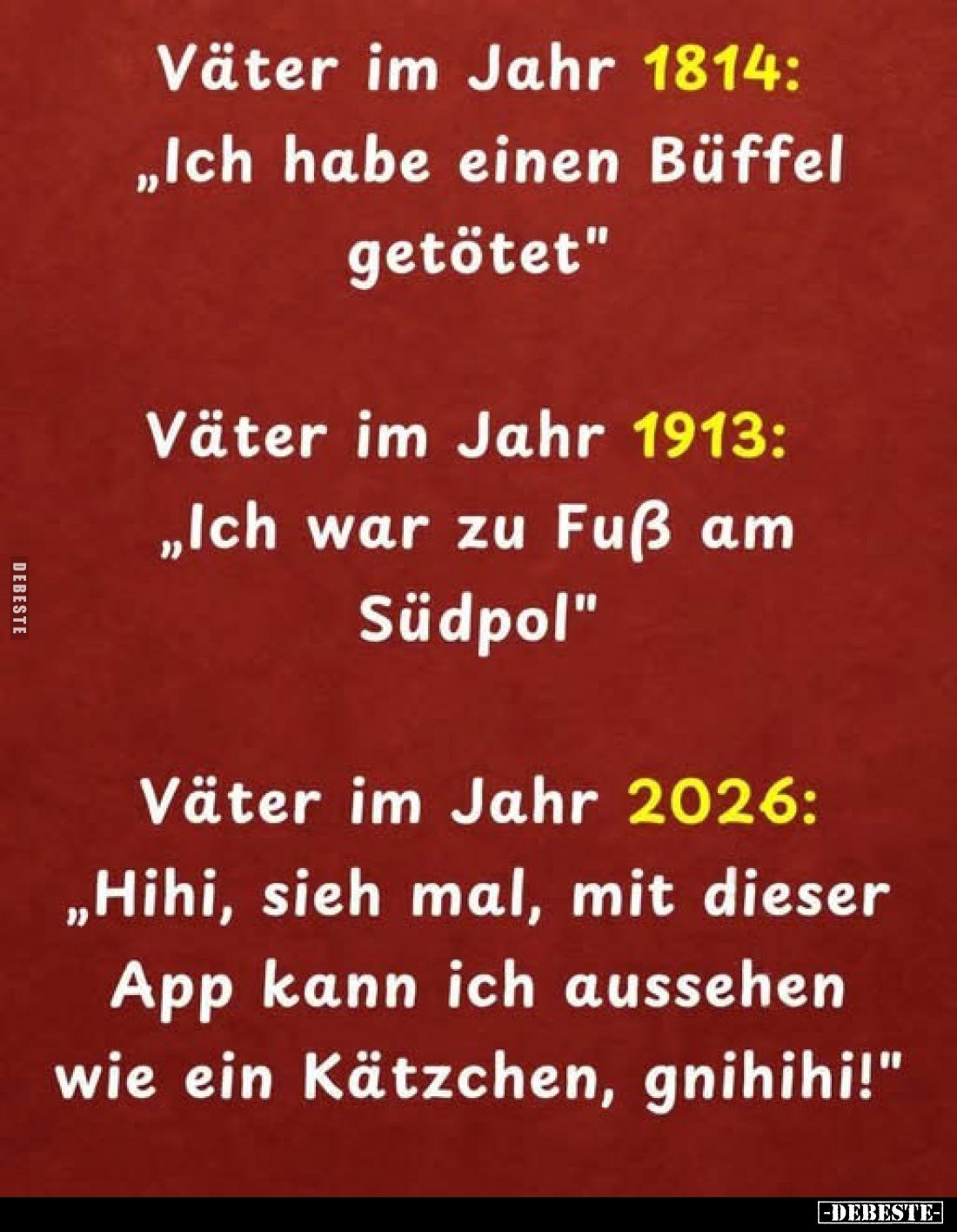 Väter im Jahr 1814:
„Ich habe einen Büffel getötet"
Väter im Jahr 1913:
„Ich war zu Fuß am Südpol"
Väter im Jah...
