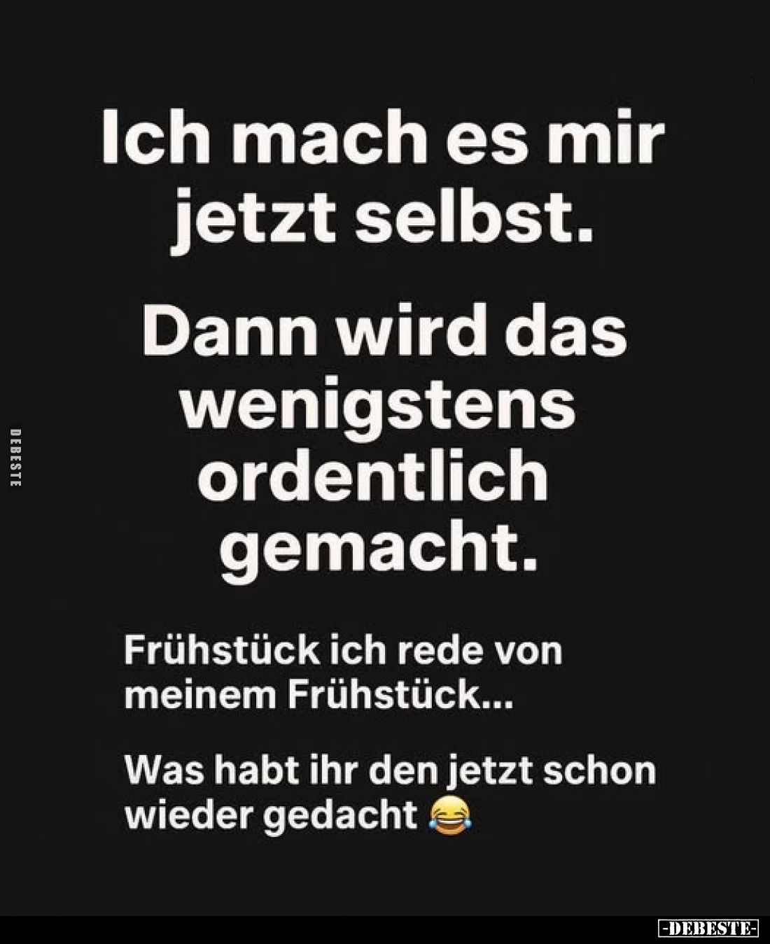 Ich mach es mir jetzt selbst.
Dann wird das wenigstens ordentlich gemacht.
Frühstück ich rede von meinem Frühstück...
Was ...