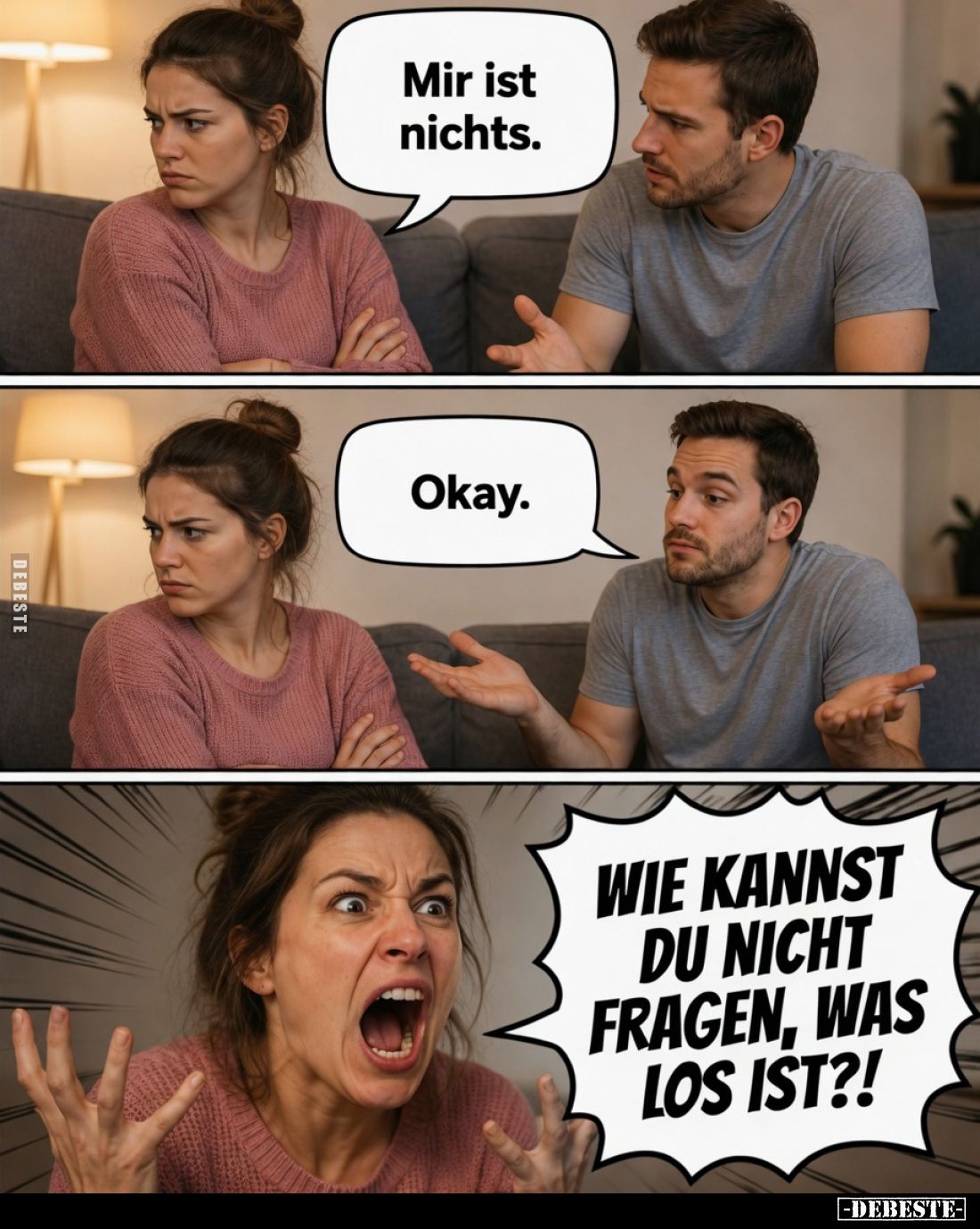 Mir ist nichts.
Okay.
WIE KANNST DU NICHT FRAGEN, WAS LOS IST?!
