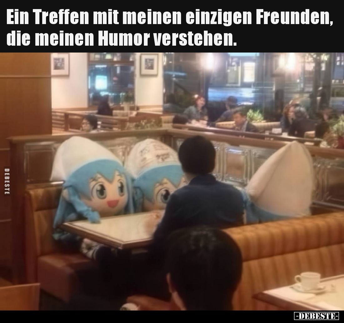 Ein Treffen mit meinen einzigen Freunden, die meinen Humor verstehen.