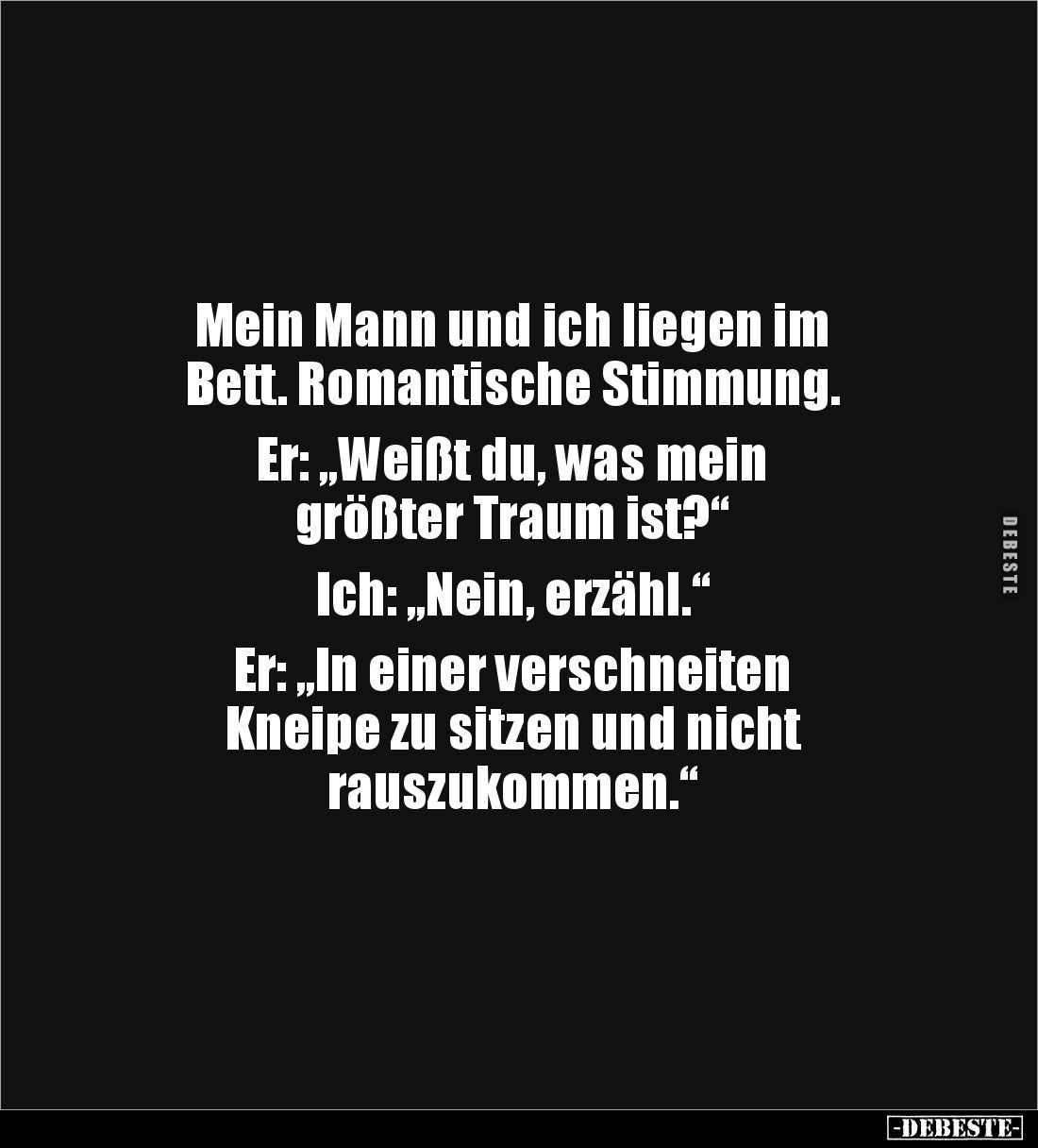 Mein Mann und ich liegen im 
Bett. Romantische Stimmung.

Er: „Weißt du, was mein 
größter Traum ist?“

Ich: „Nein, erz...