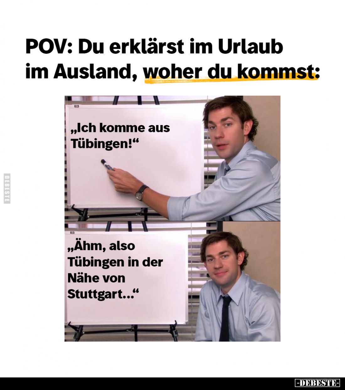 POV: Du erklärst im Urlaub im Ausland, woher du kommst:
„Ich komme aus Tübingen!"
„Ähm, also Tübingen in der Nähe von ...