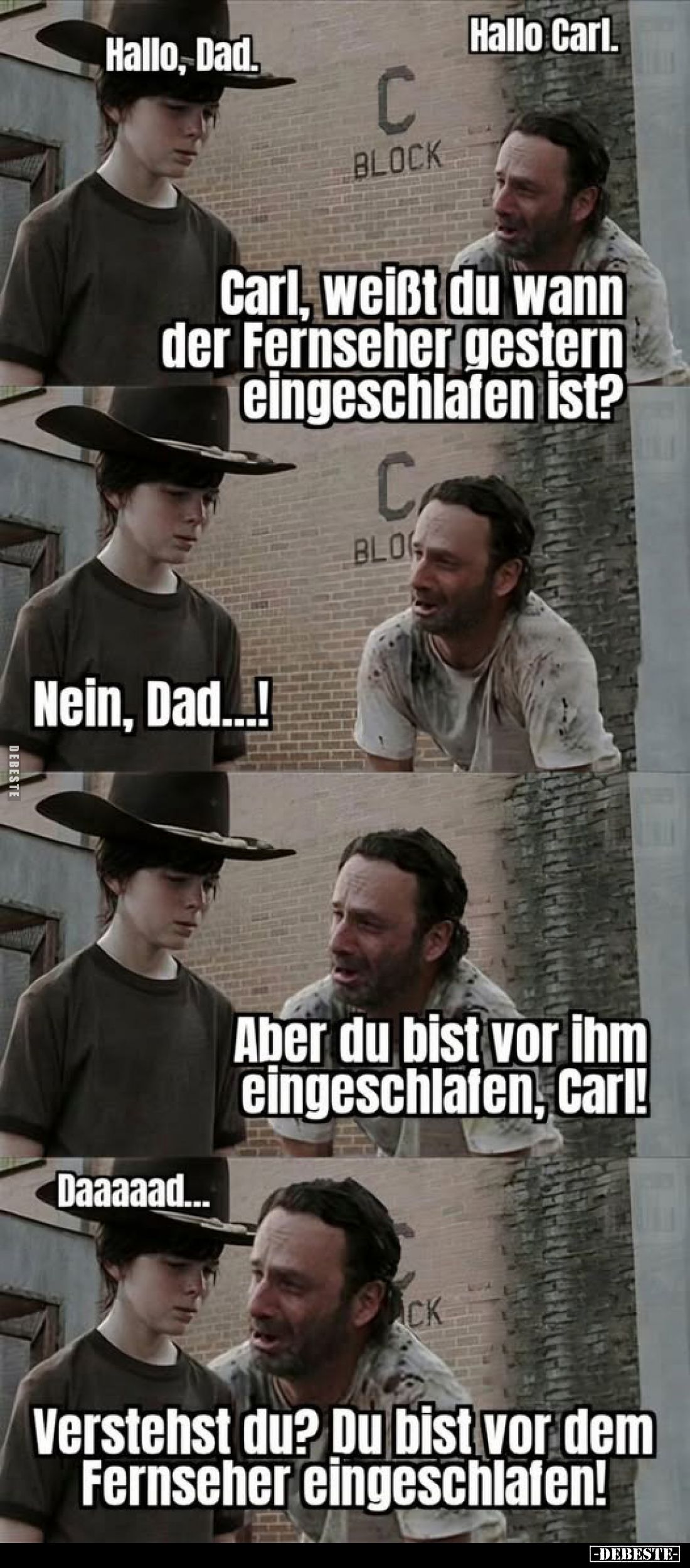 Hallo Carl.
-
Carl, weißt du wann der Fernseher gestern eingeschlafen ist?
-
Nein, Dad...! -
Aber du bist vor ihm einges...
