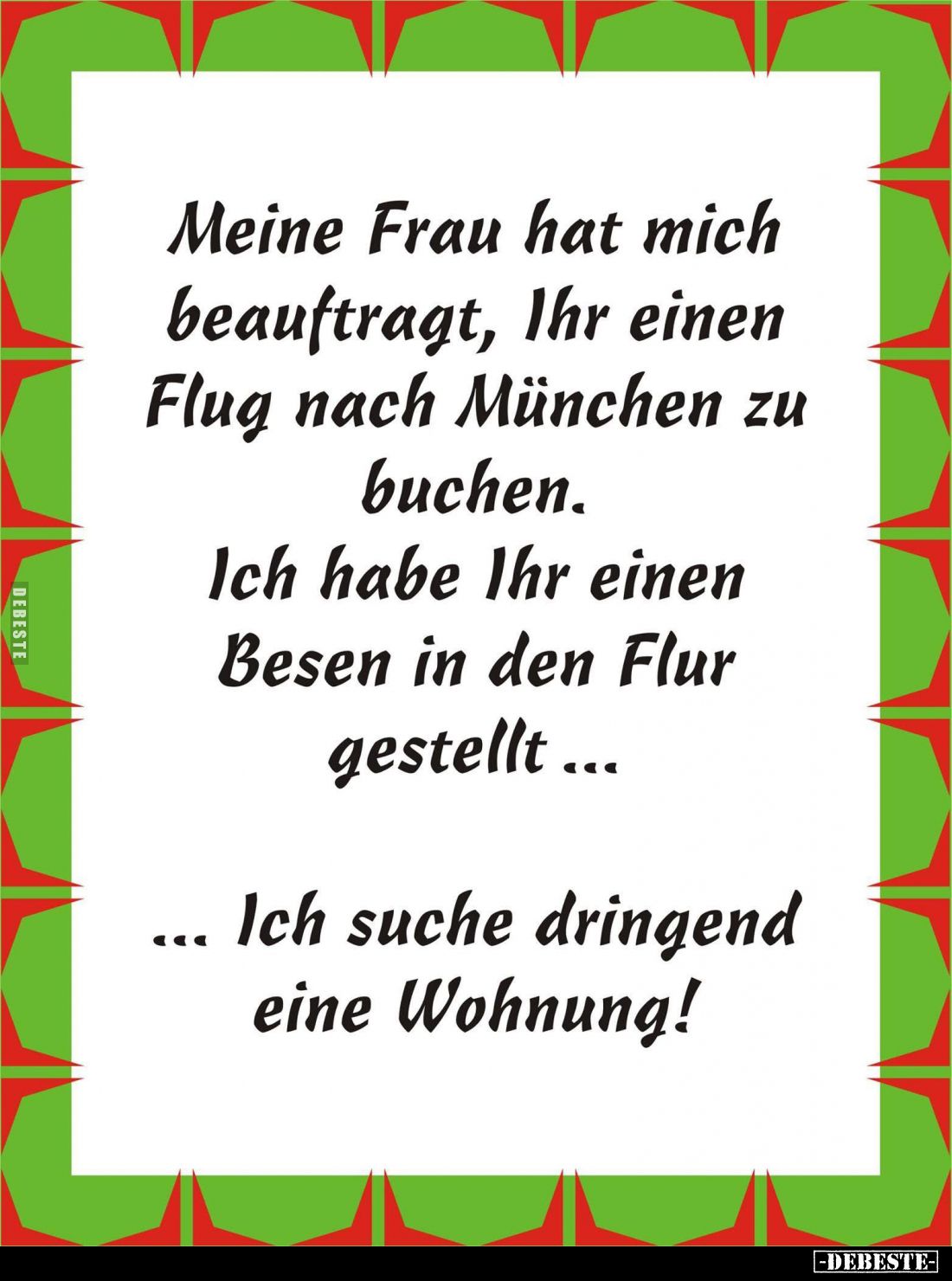 Meine Frau hat mich beauftragt, Ihr einen Flug nach München zu buchen.
Ich habe Ihr einen Besen in den Flur gestellt...
Ich...