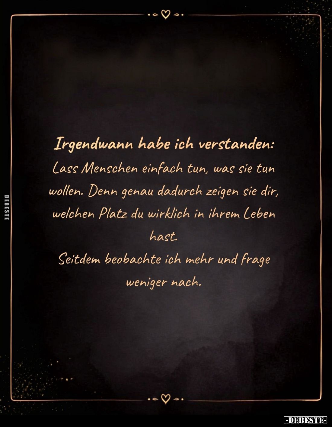 Irgendwann habe ich verstanden:
Lass Menschen einfach tun, was sie tun wollen. Denn genau dadurch zeigen sie dir, welchen Pl...